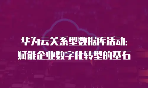 华为云关系型数据库活动：赋能企业数字化转型的基石