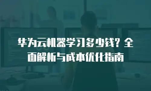 华为云机器学习多少钱？全面解析与成本优化指南