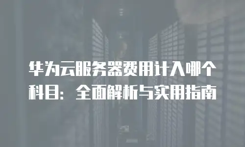 华为云服务器费用计入哪个科目：全面解析与实用指南