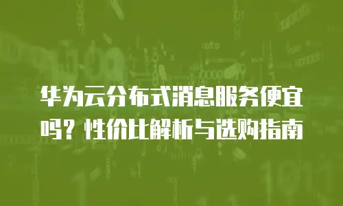 华为云分布式消息服务便宜吗？性价比解析与选购指南