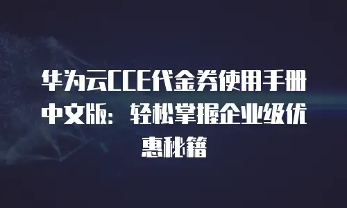 华为云CCE代金券使用手册中文版：轻松掌握企业级优惠秘籍