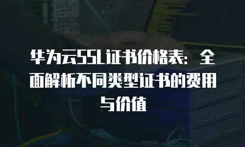 华为云SSL证书价格表：全面解析不同类型证书的费用与价值