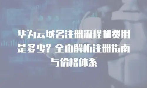 华为云域名注册流程和费用是多少？全面解析注册指南与价格体系