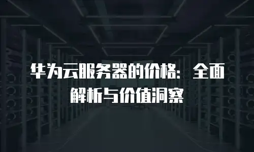 华为云服务器的价格：全面解析与价值洞察