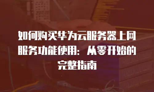 如何购买华为云服务器上网服务功能使用：从零开始的完整指南