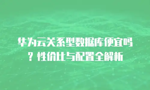 华为云关系型数据库便宜吗？性价比与配置全解析