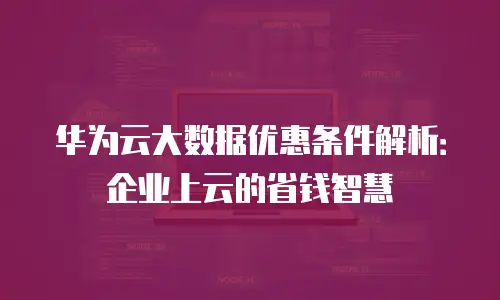 华为云大数据优惠条件解析：企业上云的省钱智慧