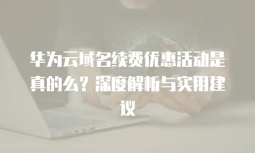 华为云域名续费优惠活动是真的么？深度解析与实用建议