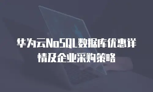 华为云NoSQL数据库优惠详情及企业采购策略