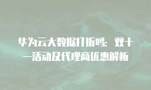华为云大数据打折吗：双十一活动及代理商优惠解析