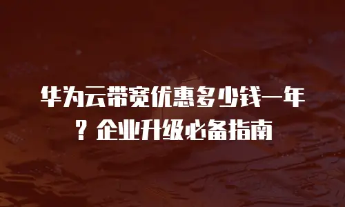 华为云带宽优惠多少钱一年？企业升级必备指南