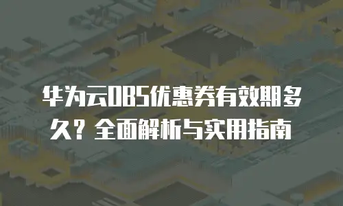 华为云OBS优惠券有效期多久？全面解析与实用指南
