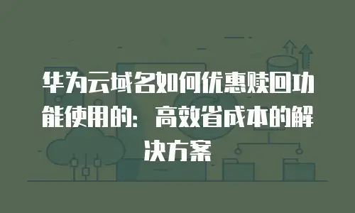 华为云域名如何优惠赎回功能使用的：高效省成本的解决方案