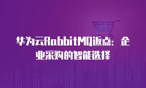 华为云RabbitMQ返点：企业采购的智能选择