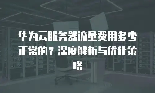 华为云服务器流量费用多少正常的？深度解析与优化策略