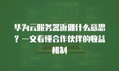 华为云服务器返佣什么意思？一文看懂合作伙伴的收益机制