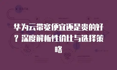 华为云带宽便宜还是贵的好？深度解析性价比与选择策略
