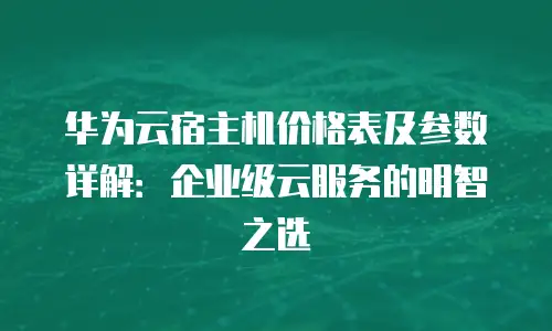 华为云宿主机价格表及参数详解：企业级云服务的明智之选