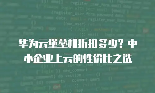 华为云堡垒机折扣多少？中小企业上云的性价比之选