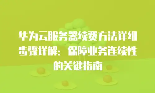 华为云服务器续费方法详细步骤详解：保障业务连续性的关键指南
