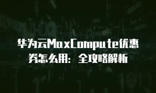 华为云MaxCompute优惠券怎么用：全攻略解析