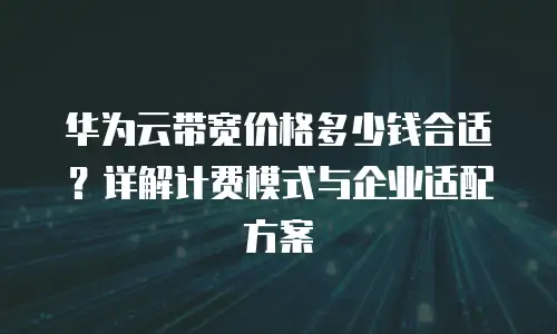 华为云带宽价格多少钱合适？详解计费模式与企业适配方案