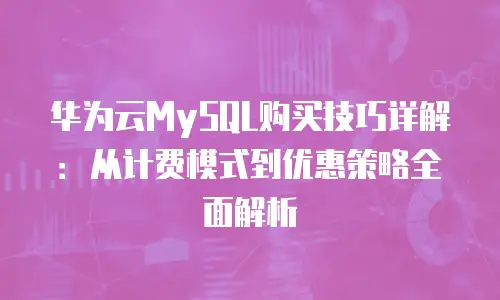 华为云MySQL购买技巧详解：从计费模式到优惠策略全面解析
