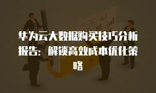 华为云大数据购买技巧分析报告：解锁高效成本优化策略