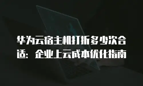 华为云宿主机打折多少次合适：企业上云成本优化指南