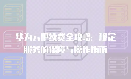 华为云IP续费全攻略：稳定服务的保障与操作指南