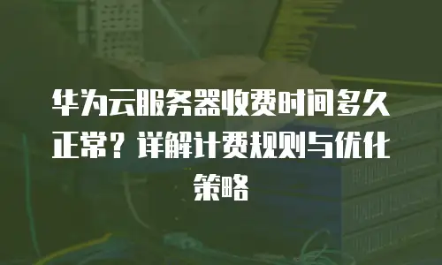 华为云服务器收费时间多久正常？详解计费规则与优化策略