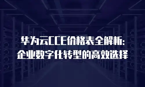 华为云CCE价格表全解析：企业数字化转型的高效选择