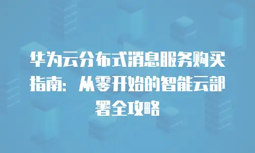 华为云分布式消息服务购买指南：从零开始的智能云部署全攻略