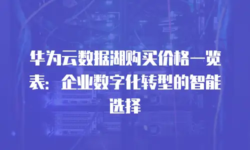 华为云数据湖购买价格一览表：企业数字化转型的智能选择