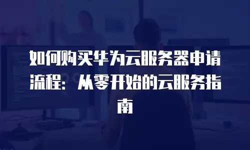 如何购买华为云服务器申请流程：从零开始的云服务指南