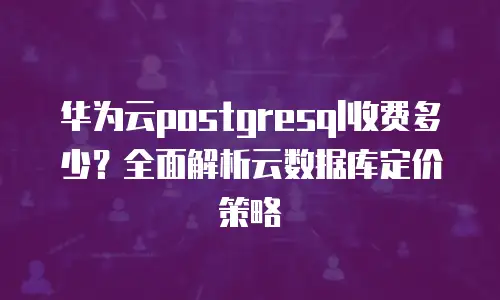华为云postgresql收费多少？全面解析云数据库定价策略