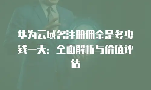华为云域名注册佣金是多少钱一天：全面解析与价值评估