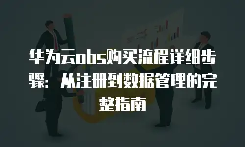 华为云obs购买流程详细步骤：从注册到数据管理的完整指南