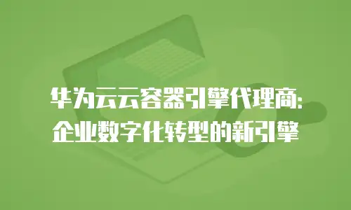 华为云云容器引擎代理商：企业数字化转型的新引擎