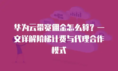 华为云带宽佣金怎么算？一文详解阶梯计费与代理合作模式