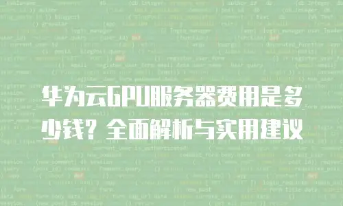 华为云GPU服务器费用是多少钱？全面解析与实用建议