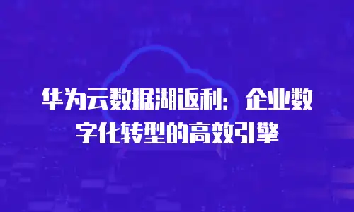 华为云数据湖返利：企业数字化转型的高效引擎