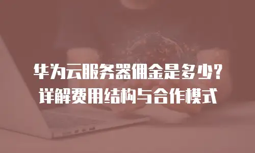 华为云服务器佣金是多少？详解费用结构与合作模式