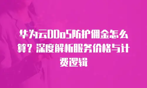 华为云DDoS防护佣金怎么算？深度解析服务价格与计费逻辑