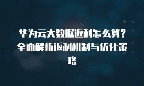 华为云大数据返利怎么算？全面解析返利机制与优化策略