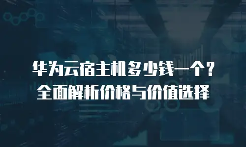 华为云宿主机多少钱一个？全面解析价格与价值选择
