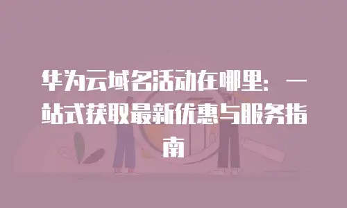 华为云域名活动在哪里：一站式获取最新优惠与服务指南