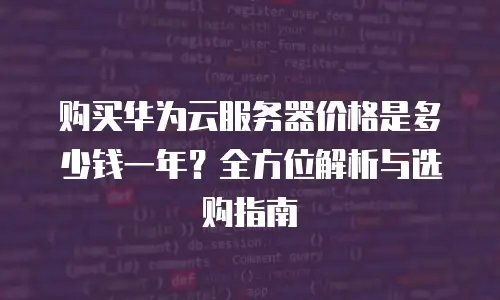 购买华为云服务器价格是多少钱一年？全方位解析与选购指南