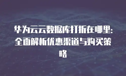 华为云云数据库打折在哪里：全面解析优惠渠道与购买策略