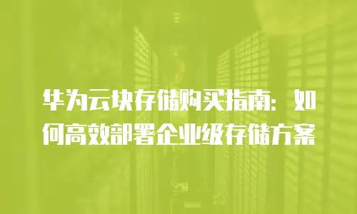华为云块存储购买指南：如何高效部署企业级存储方案